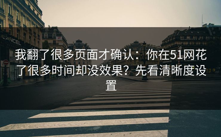 我翻了很多页面才确认：你在51网花了很多时间却没效果？先看清晰度设置