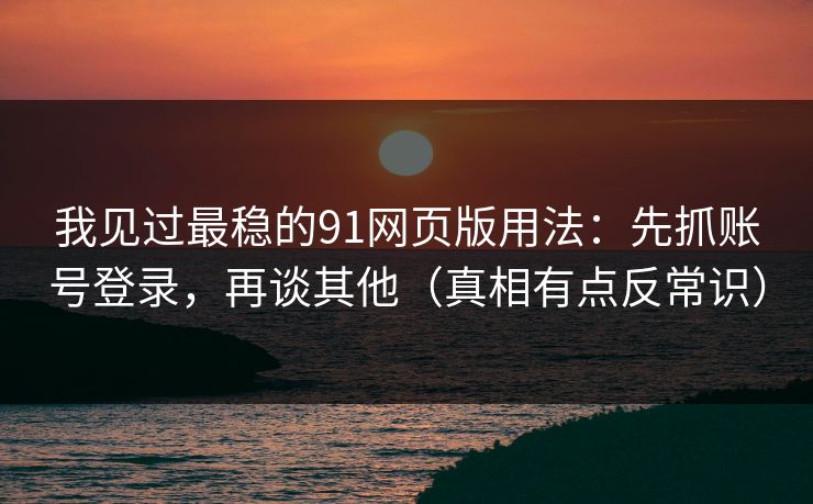 我见过最稳的91网页版用法：先抓账号登录，再谈其他（真相有点反常识）