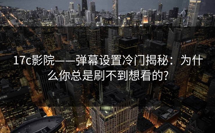17c影院——弹幕设置冷门揭秘：为什么你总是刷不到想看的?