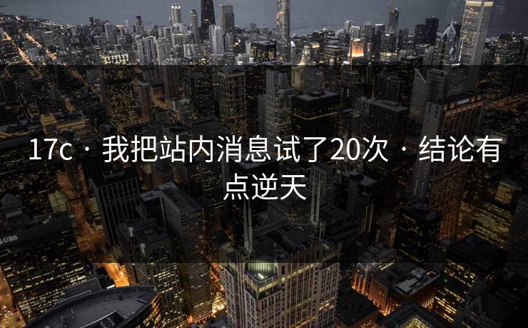 17c · 我把站内消息试了20次 · 结论有点逆天