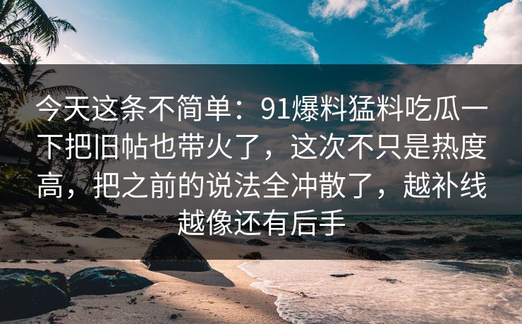 今天这条不简单：91爆料猛料吃瓜一下把旧帖也带火了，这次不只是热度高，把之前的说法全冲散了，越补线越像还有后手
