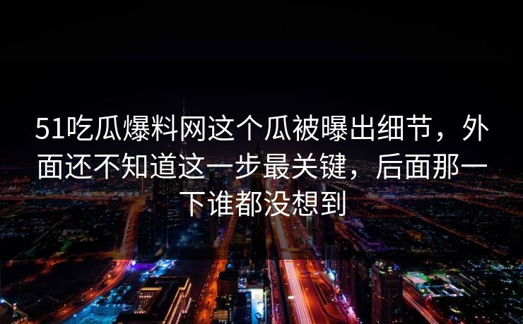 51吃瓜爆料网这个瓜被曝出细节，外面还不知道这一步最关键，后面那一下谁都没想到