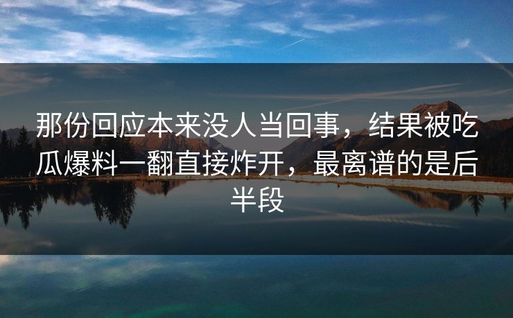 那份回应本来没人当回事，结果被吃瓜爆料一翻直接炸开，最离谱的是后半段