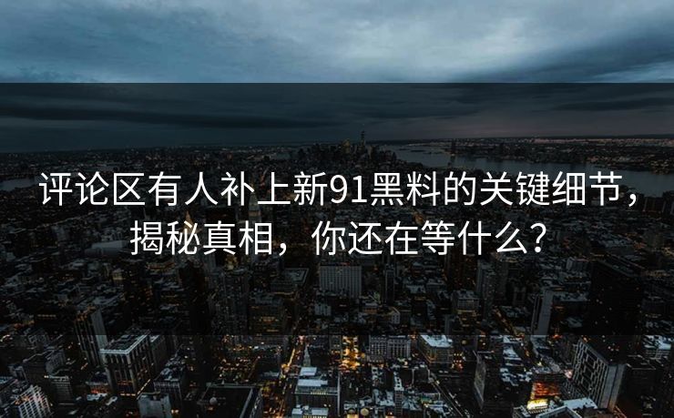 评论区有人补上新91黑料的关键细节，揭秘真相，你还在等什么？
