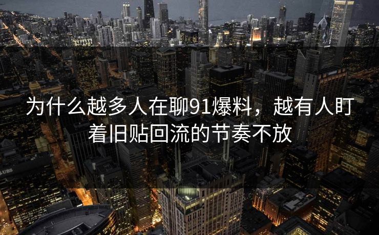 为什么越多人在聊91爆料，越有人盯着旧贴回流的节奏不放