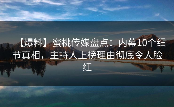 【爆料】蜜桃传媒盘点：内幕10个细节真相，主持人上榜理由彻底令人脸红