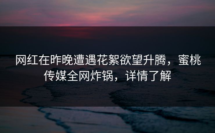 网红在昨晚遭遇花絮欲望升腾，蜜桃传媒全网炸锅，详情了解