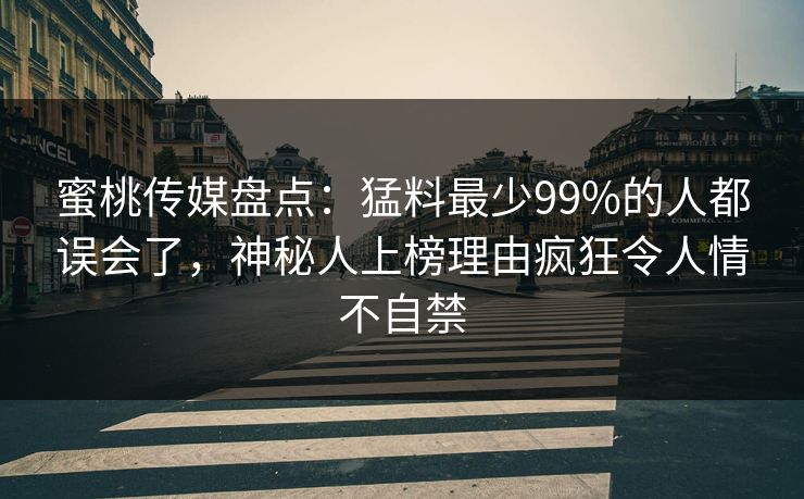 蜜桃传媒盘点：猛料最少99%的人都误会了，神秘人上榜理由疯狂令人情不自禁