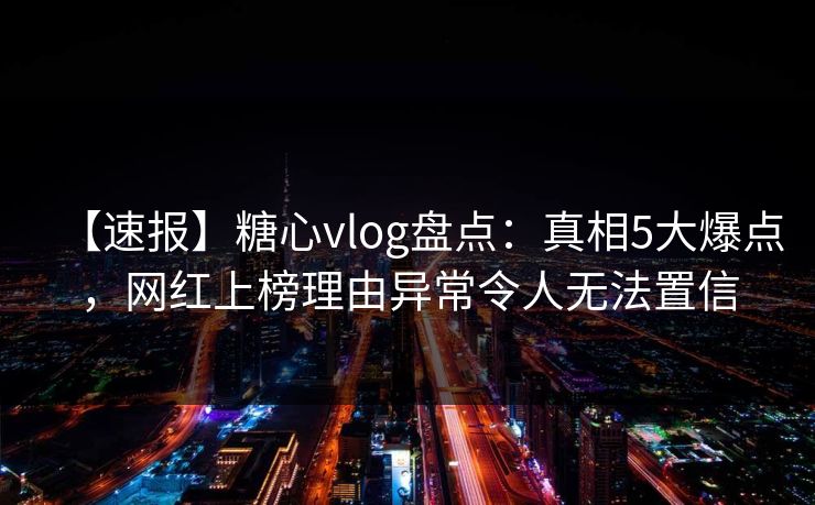 【速报】糖心vlog盘点：真相5大爆点，网红上榜理由异常令人无法置信