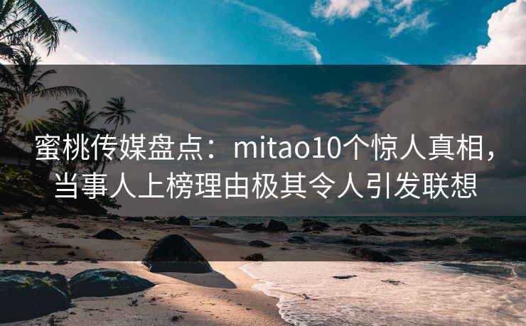 蜜桃传媒盘点：mitao10个惊人真相，当事人上榜理由极其令人引发联想