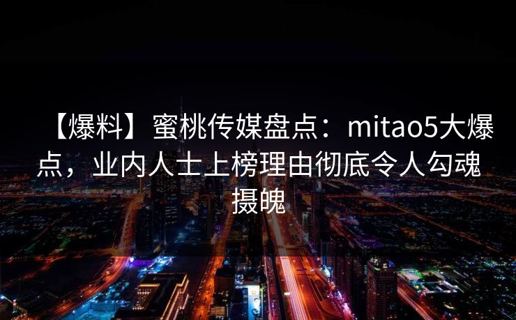 【爆料】蜜桃传媒盘点：mitao5大爆点，业内人士上榜理由彻底令人勾魂摄魄