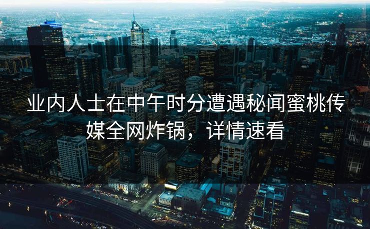业内人士在中午时分遭遇秘闻蜜桃传媒全网炸锅，详情速看