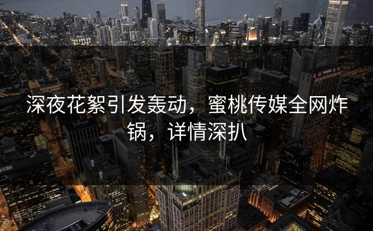 深夜花絮引发轰动，蜜桃传媒全网炸锅，详情深扒