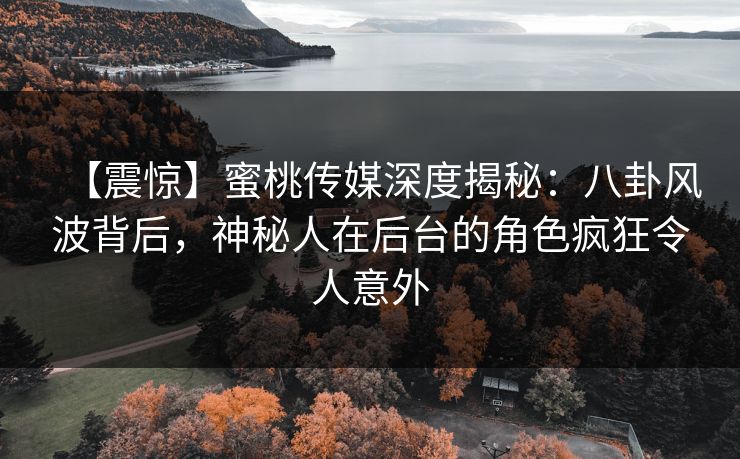 【震惊】蜜桃传媒深度揭秘：八卦风波背后，神秘人在后台的角色疯狂令人意外