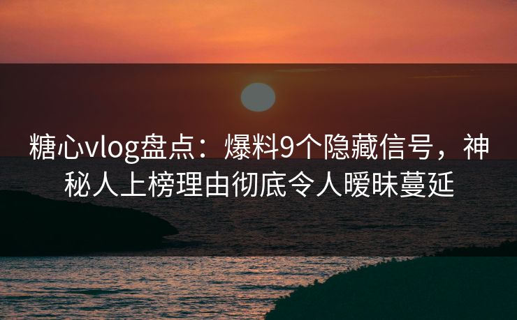 糖心vlog盘点：爆料9个隐藏信号，神秘人上榜理由彻底令人暧昧蔓延