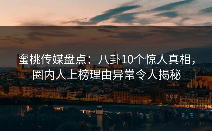 蜜桃传媒盘点：八卦10个惊人真相，圈内人上榜理由异常令人揭秘