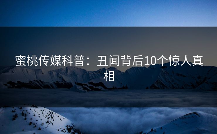 蜜桃传媒科普：丑闻背后10个惊人真相