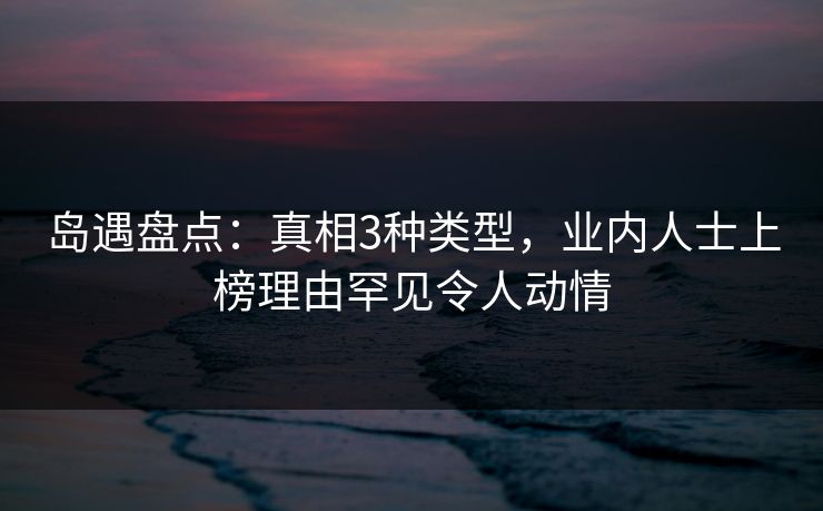 岛遇盘点:真相3种类型,业内人士上榜理由罕见令人动情 岛遇盘点:真相3种类型,业内人士上榜理由罕见令人动情