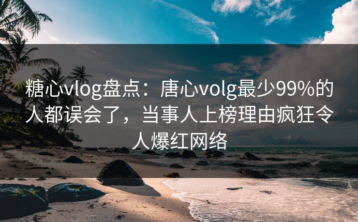糖心vlog盘点：唐心volg最少99%的人都误会了，当事人上榜理由疯狂令人爆红网络
