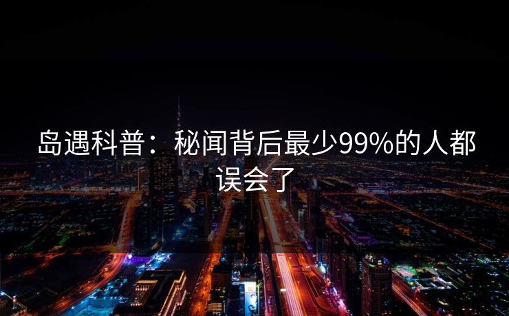岛遇科普：秘闻背后最少99%的人都误会了