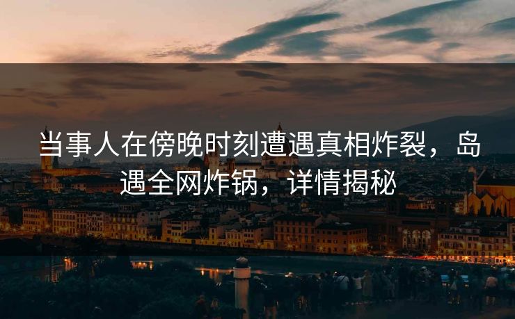 当事人在傍晚时刻遭遇真相炸裂，岛遇全网炸锅，详情揭秘