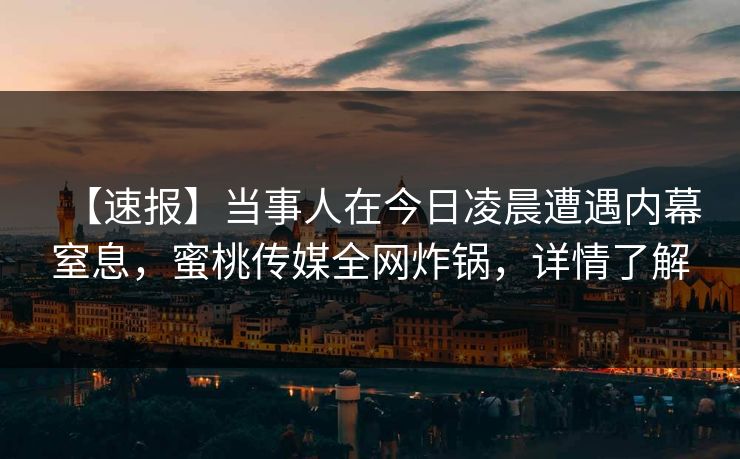 【速报】当事人在今日凌晨遭遇内幕窒息，蜜桃传媒全网炸锅，详情了解