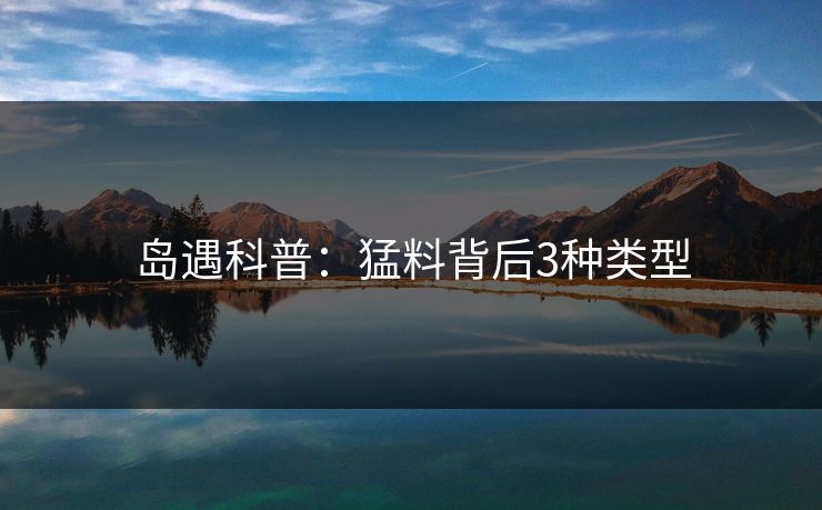 岛遇科普：猛料背后3种类型