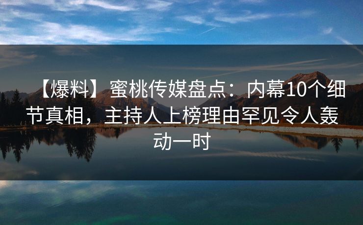 【爆料】蜜桃传媒盘点：内幕10个细节真相，主持人上榜理由罕见令人轰动一时