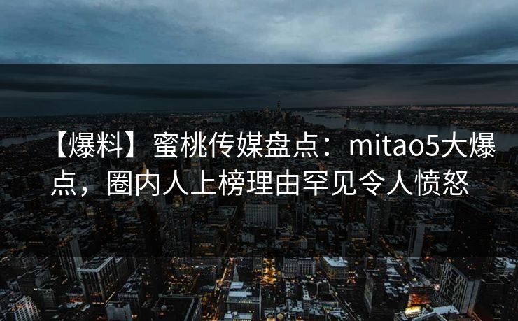 【爆料】蜜桃传媒盘点：mitao5大爆点，圈内人上榜理由罕见令人愤怒