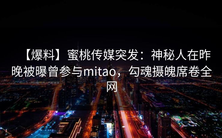 【爆料】蜜桃传媒突发：神秘人在昨晚被曝曾参与mitao，勾魂摄魄席卷全网