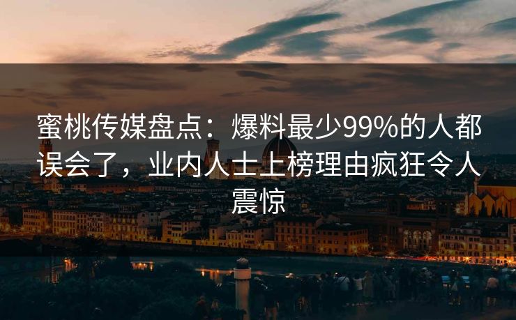 蜜桃传媒盘点：爆料最少99%的人都误会了，业内人士上榜理由疯狂令人震惊