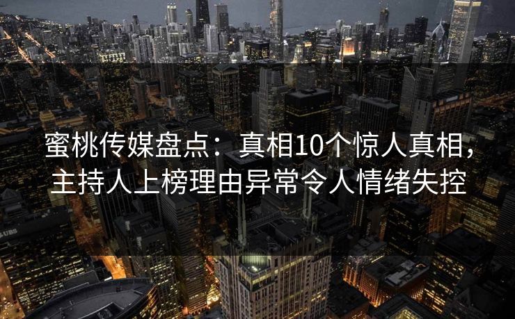 蜜桃传媒盘点：真相10个惊人真相，主持人上榜理由异常令人情绪失控