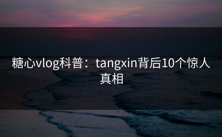 糖心vlog科普：tangxin背后10个惊人真相