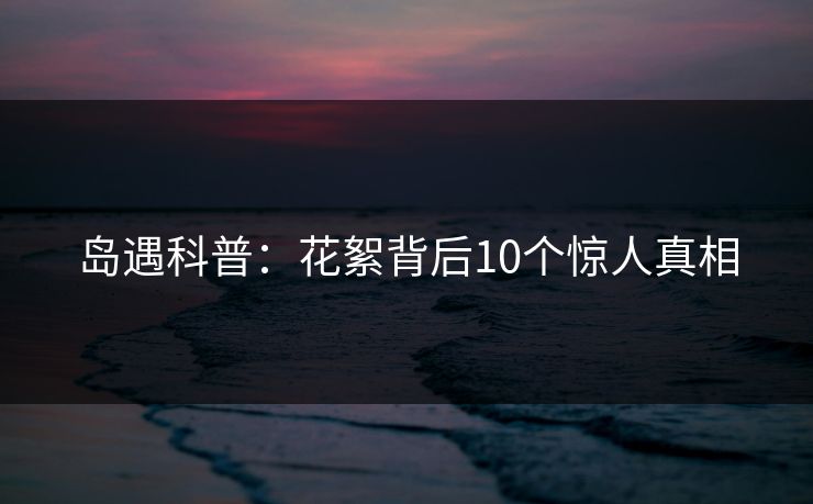 岛遇科普：花絮背后10个惊人真相