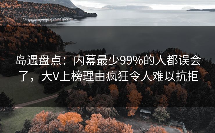 岛遇盘点：内幕最少99%的人都误会了，大V上榜理由疯狂令人难以抗拒