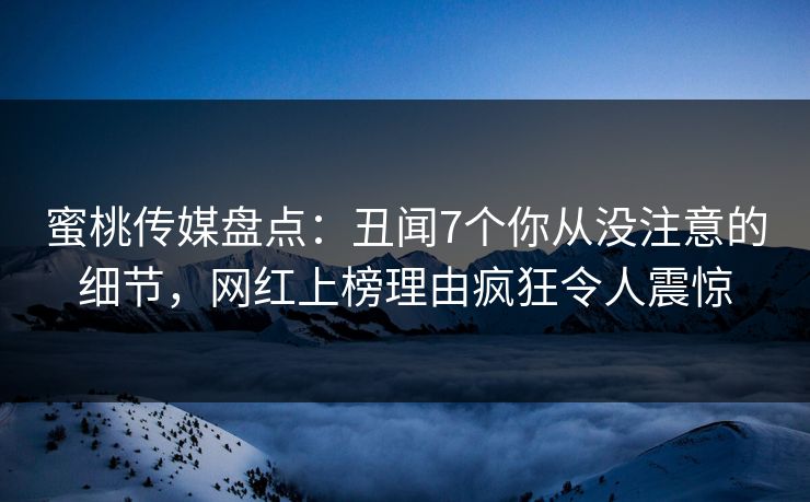 蜜桃传媒盘点：丑闻7个你从没注意的细节，网红上榜理由疯狂令人震惊