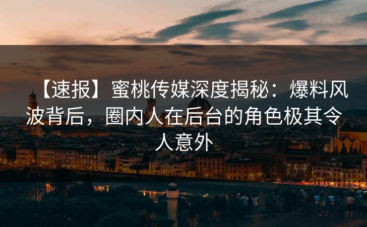 【速报】蜜桃传媒深度揭秘：爆料风波背后，圈内人在后台的角色极其令人意外