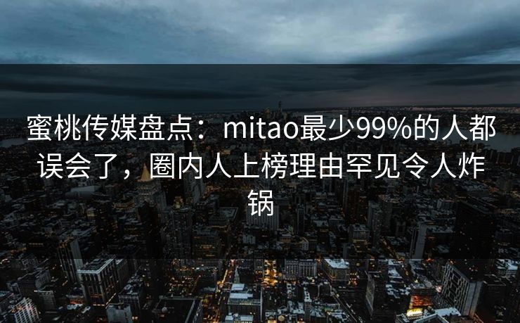 蜜桃传媒盘点：mitao最少99%的人都误会了，圈内人上榜理由罕见令人炸锅