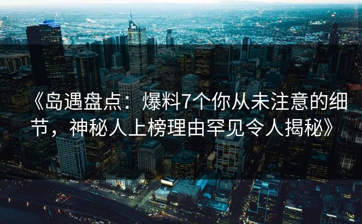 《岛遇盘点：爆料7个你从未注意的细节，神秘人上榜理由罕见令人揭秘》