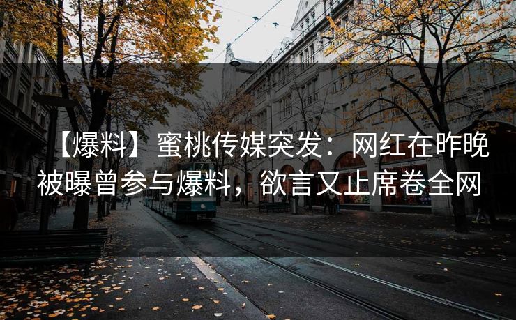【爆料】蜜桃传媒突发：网红在昨晚被曝曾参与爆料，欲言又止席卷全网