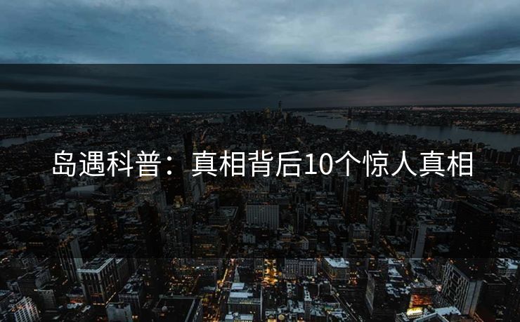 岛遇科普：真相背后10个惊人真相