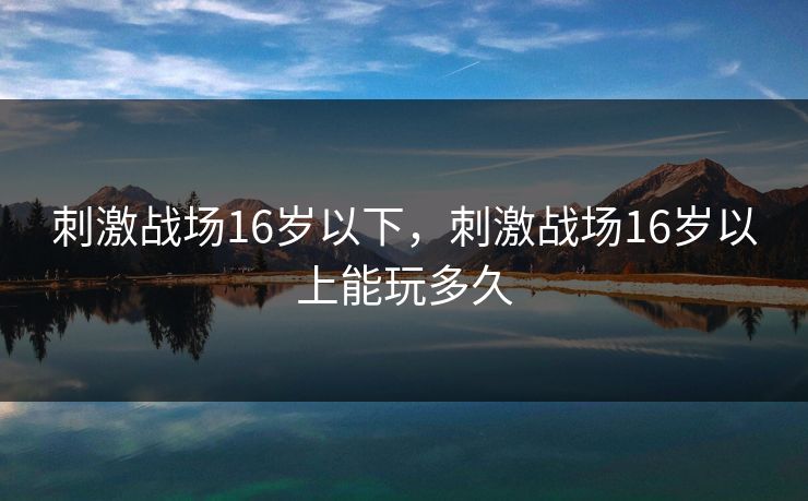 刺激战场16岁以下，刺激战场16岁以上能玩多久