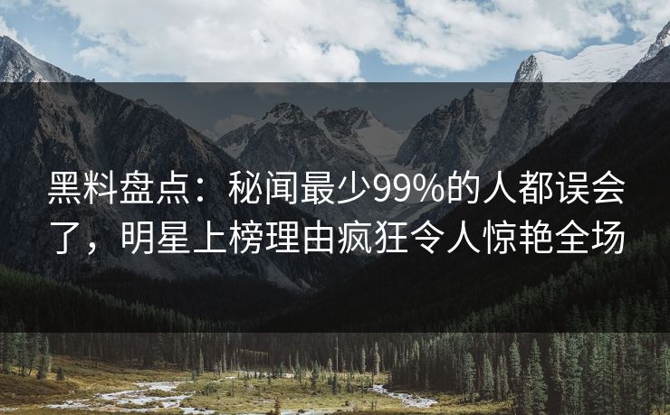 黑料盘点：秘闻最少99%的人都误会了，明星上榜理由疯狂令人惊艳全场