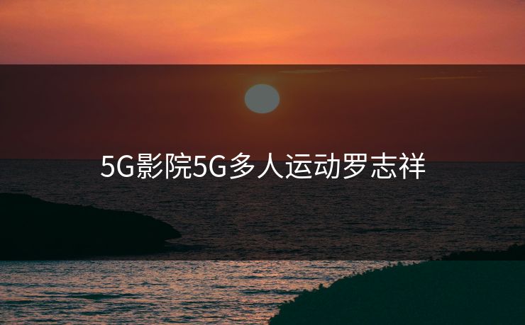 5G影院5G多人运动罗志祥