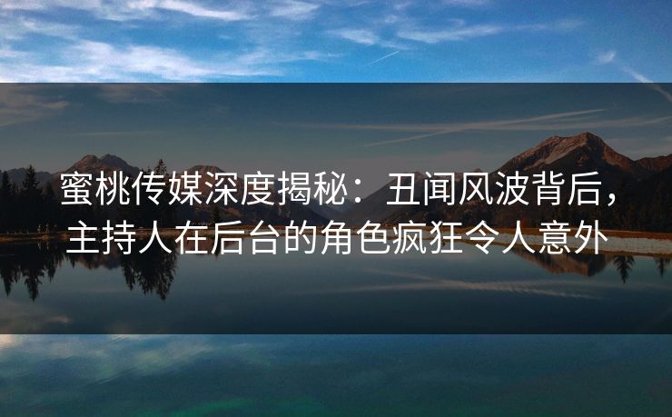 蜜桃传媒深度揭秘：丑闻风波背后，主持人在后台的角色疯狂令人意外