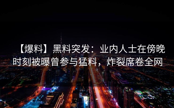 【爆料】黑料突发：业内人士在傍晚时刻被曝曾参与猛料，炸裂席卷全网
