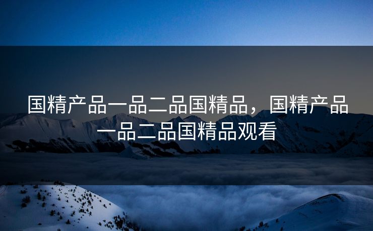 国精产品一品二品国精品，国精产品一品二品国精品观看