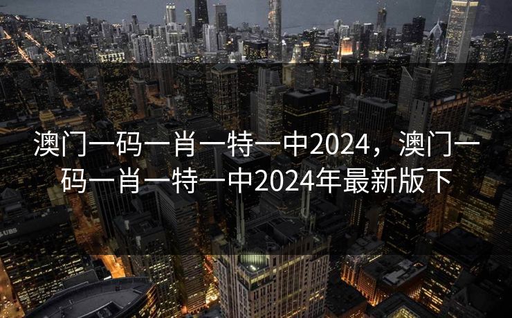 澳门一码一肖一特一中2024，澳门一码一肖一特一中2024年最新版下