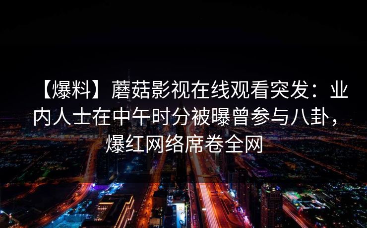 【爆料】蘑菇影视在线观看突发：业内人士在中午时分被曝曾参与八卦，爆红网络席卷全网