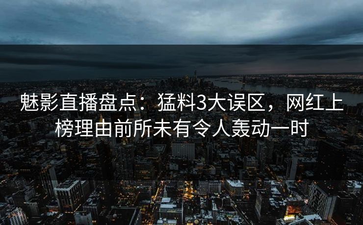 魅影直播盘点：猛料3大误区，网红上榜理由前所未有令人轰动一时